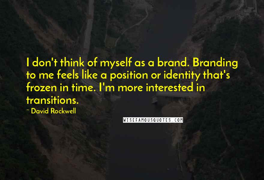 David Rockwell Quotes: I don't think of myself as a brand. Branding to me feels like a position or identity that's frozen in time. I'm more interested in transitions.