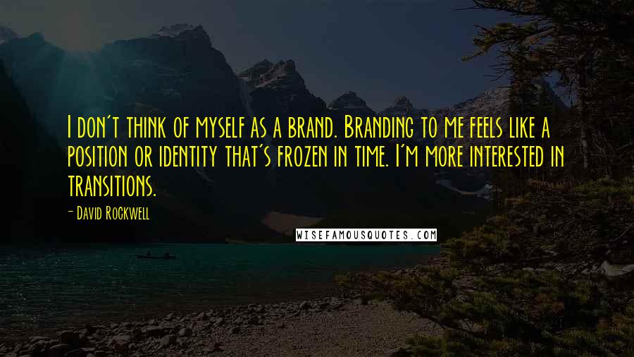 David Rockwell Quotes: I don't think of myself as a brand. Branding to me feels like a position or identity that's frozen in time. I'm more interested in transitions.