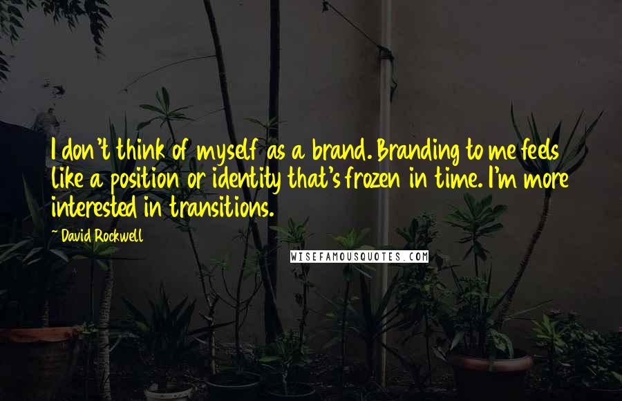 David Rockwell Quotes: I don't think of myself as a brand. Branding to me feels like a position or identity that's frozen in time. I'm more interested in transitions.