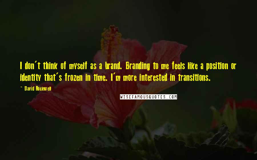 David Rockwell Quotes: I don't think of myself as a brand. Branding to me feels like a position or identity that's frozen in time. I'm more interested in transitions.