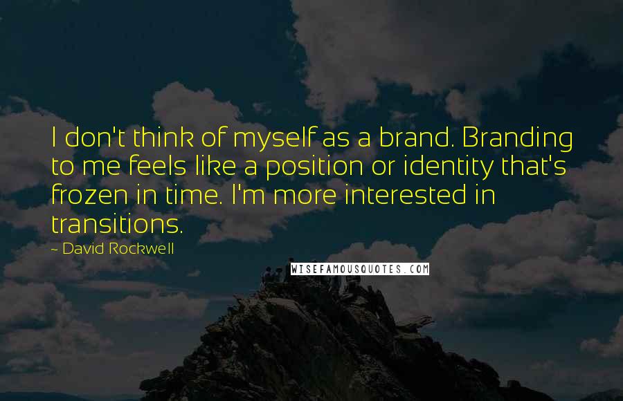 David Rockwell Quotes: I don't think of myself as a brand. Branding to me feels like a position or identity that's frozen in time. I'm more interested in transitions.