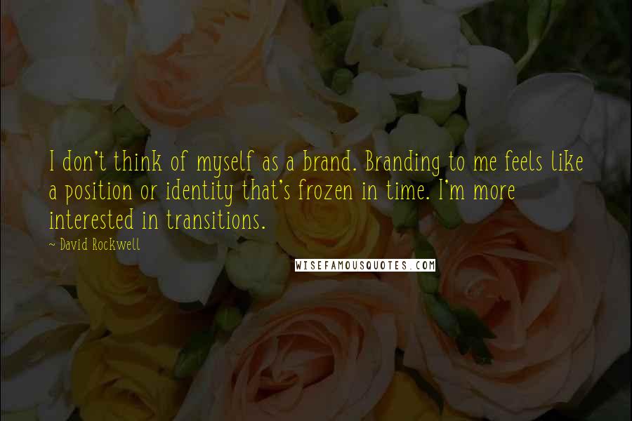 David Rockwell Quotes: I don't think of myself as a brand. Branding to me feels like a position or identity that's frozen in time. I'm more interested in transitions.