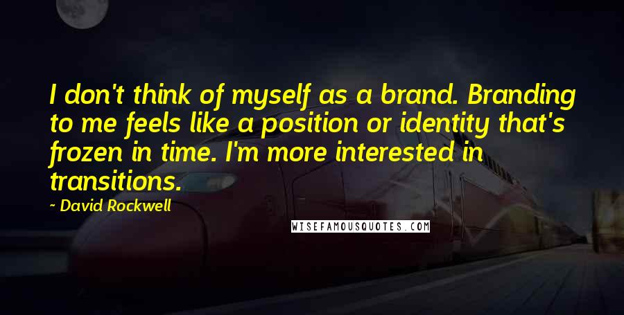 David Rockwell Quotes: I don't think of myself as a brand. Branding to me feels like a position or identity that's frozen in time. I'm more interested in transitions.