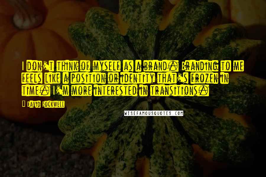 David Rockwell Quotes: I don't think of myself as a brand. Branding to me feels like a position or identity that's frozen in time. I'm more interested in transitions.