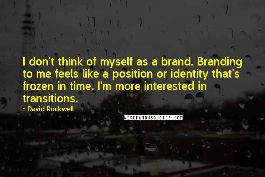 David Rockwell Quotes: I don't think of myself as a brand. Branding to me feels like a position or identity that's frozen in time. I'm more interested in transitions.