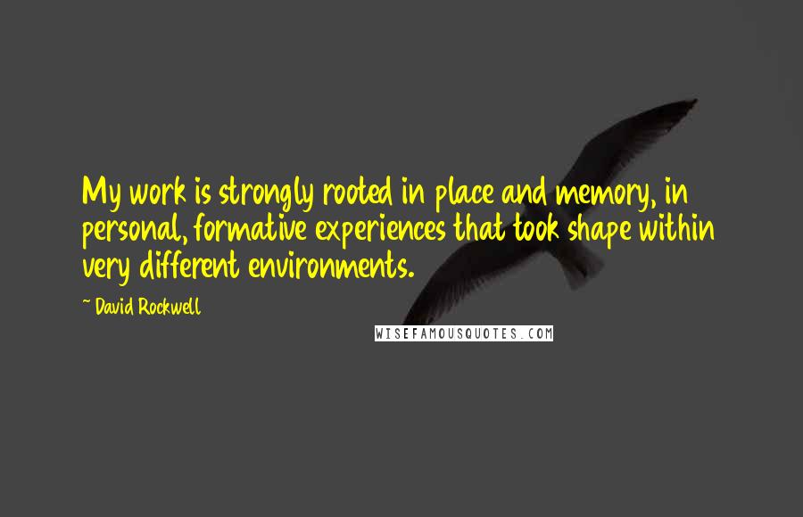 David Rockwell Quotes: My work is strongly rooted in place and memory, in personal, formative experiences that took shape within very different environments.