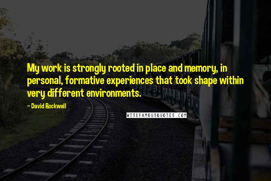 David Rockwell Quotes: My work is strongly rooted in place and memory, in personal, formative experiences that took shape within very different environments.