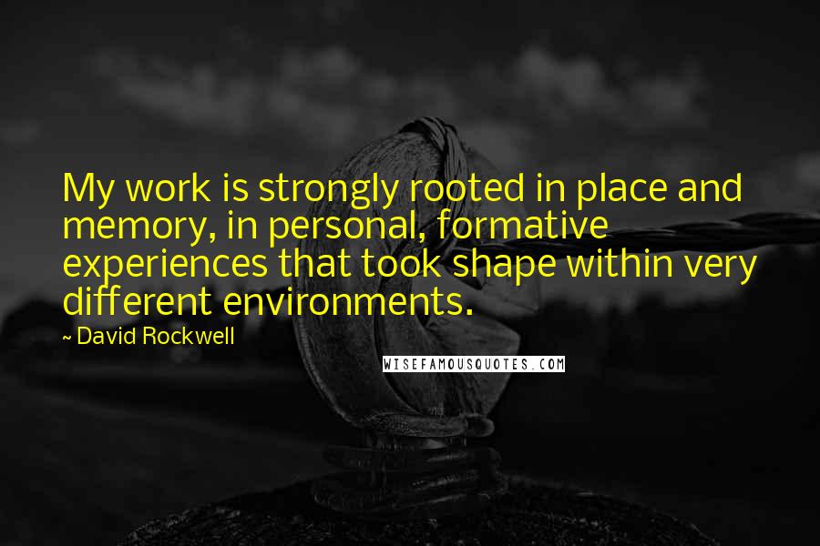 David Rockwell Quotes: My work is strongly rooted in place and memory, in personal, formative experiences that took shape within very different environments.