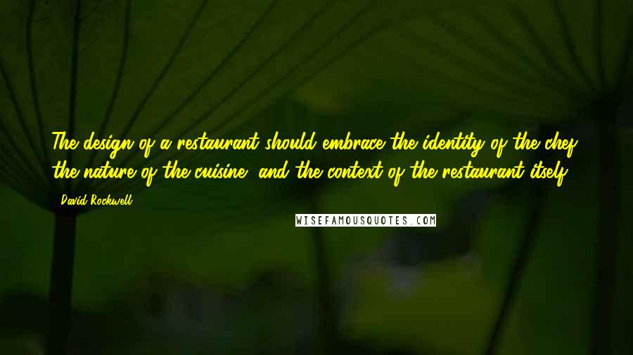 David Rockwell Quotes: The design of a restaurant should embrace the identity of the chef, the nature of the cuisine, and the context of the restaurant itself.