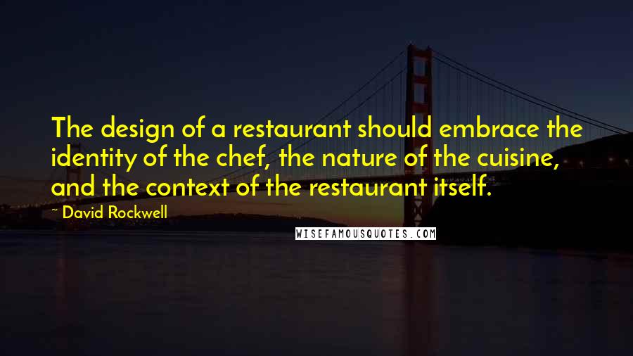 David Rockwell Quotes: The design of a restaurant should embrace the identity of the chef, the nature of the cuisine, and the context of the restaurant itself.