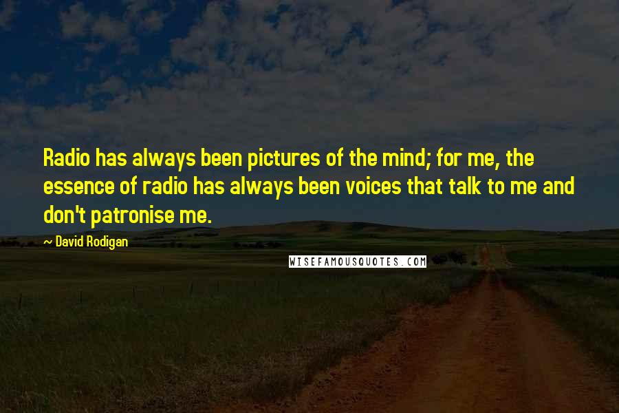 David Rodigan Quotes: Radio has always been pictures of the mind; for me, the essence of radio has always been voices that talk to me and don't patronise me.
