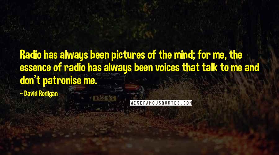 David Rodigan Quotes: Radio has always been pictures of the mind; for me, the essence of radio has always been voices that talk to me and don't patronise me.