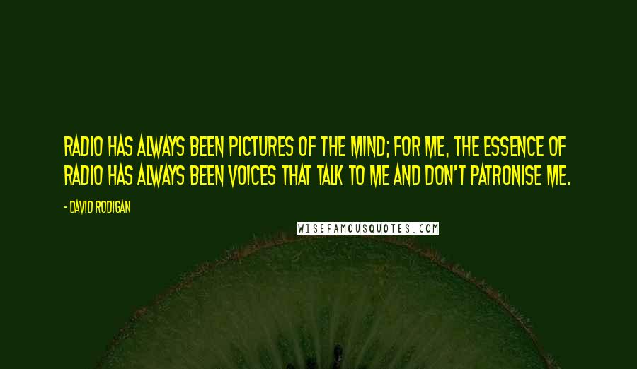 David Rodigan Quotes: Radio has always been pictures of the mind; for me, the essence of radio has always been voices that talk to me and don't patronise me.