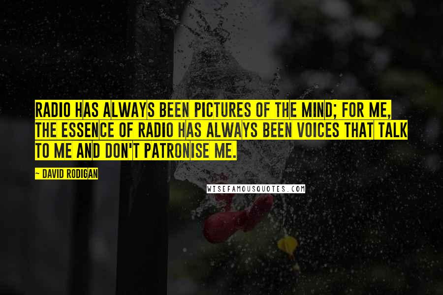 David Rodigan Quotes: Radio has always been pictures of the mind; for me, the essence of radio has always been voices that talk to me and don't patronise me.