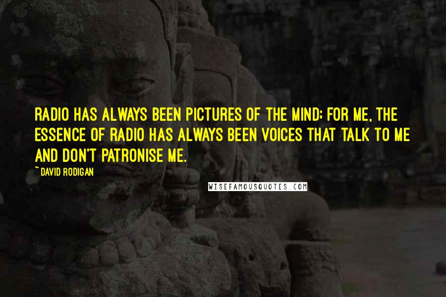 David Rodigan Quotes: Radio has always been pictures of the mind; for me, the essence of radio has always been voices that talk to me and don't patronise me.