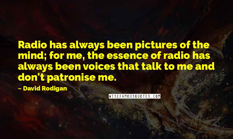 David Rodigan Quotes: Radio has always been pictures of the mind; for me, the essence of radio has always been voices that talk to me and don't patronise me.