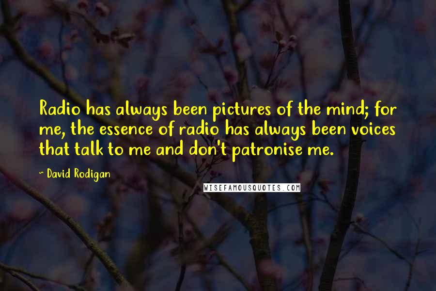 David Rodigan Quotes: Radio has always been pictures of the mind; for me, the essence of radio has always been voices that talk to me and don't patronise me.