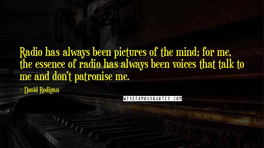 David Rodigan Quotes: Radio has always been pictures of the mind; for me, the essence of radio has always been voices that talk to me and don't patronise me.