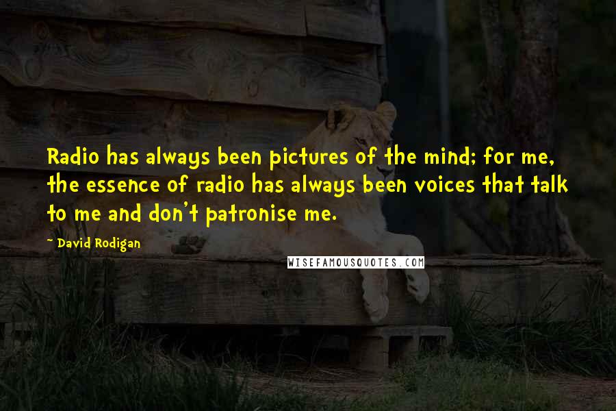 David Rodigan Quotes: Radio has always been pictures of the mind; for me, the essence of radio has always been voices that talk to me and don't patronise me.