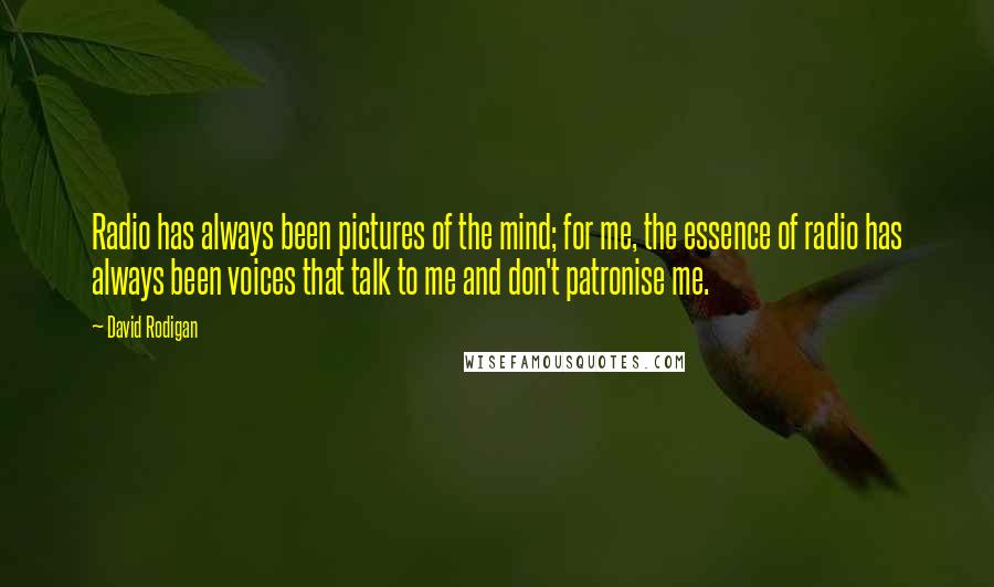 David Rodigan Quotes: Radio has always been pictures of the mind; for me, the essence of radio has always been voices that talk to me and don't patronise me.