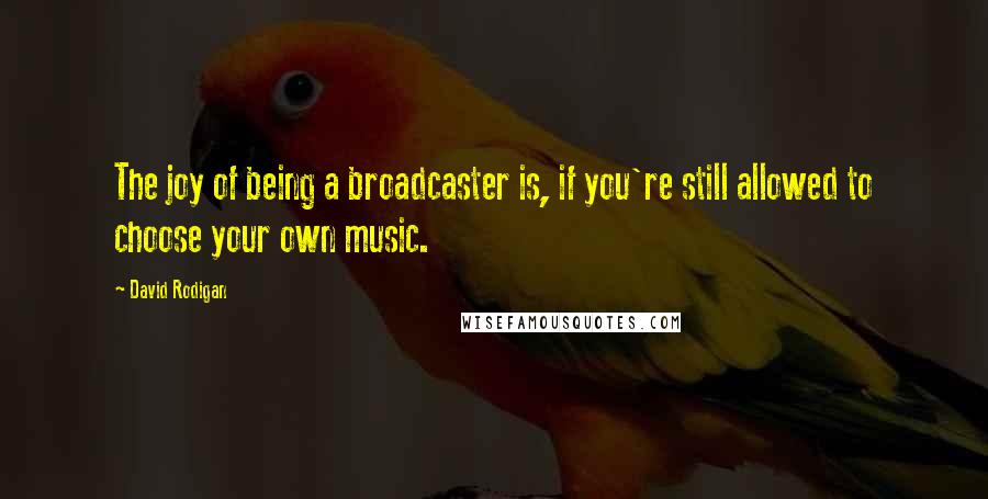 David Rodigan Quotes: The joy of being a broadcaster is, if you're still allowed to choose your own music.