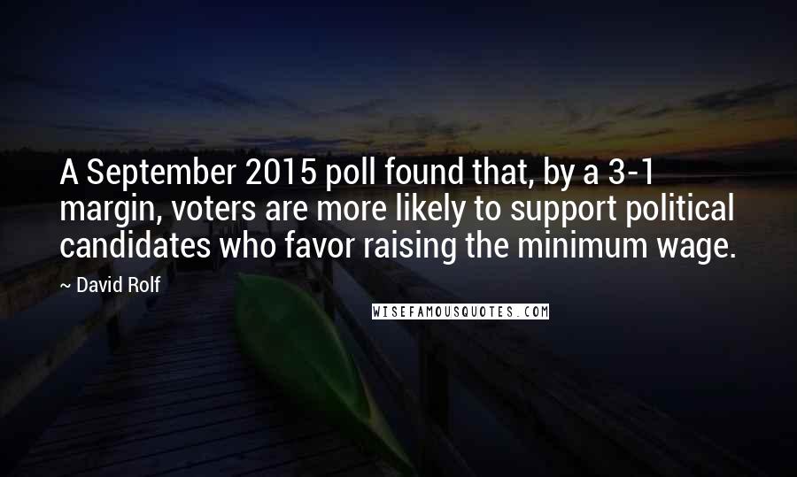 David Rolf Quotes: A September 2015 poll found that, by a 3-1 margin, voters are more likely to support political candidates who favor raising the minimum wage.