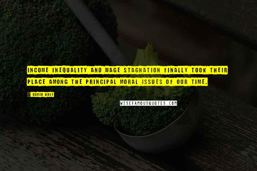 David Rolf Quotes: Income inequality and wage stagnation finally took their place among the principal moral issues of our time.