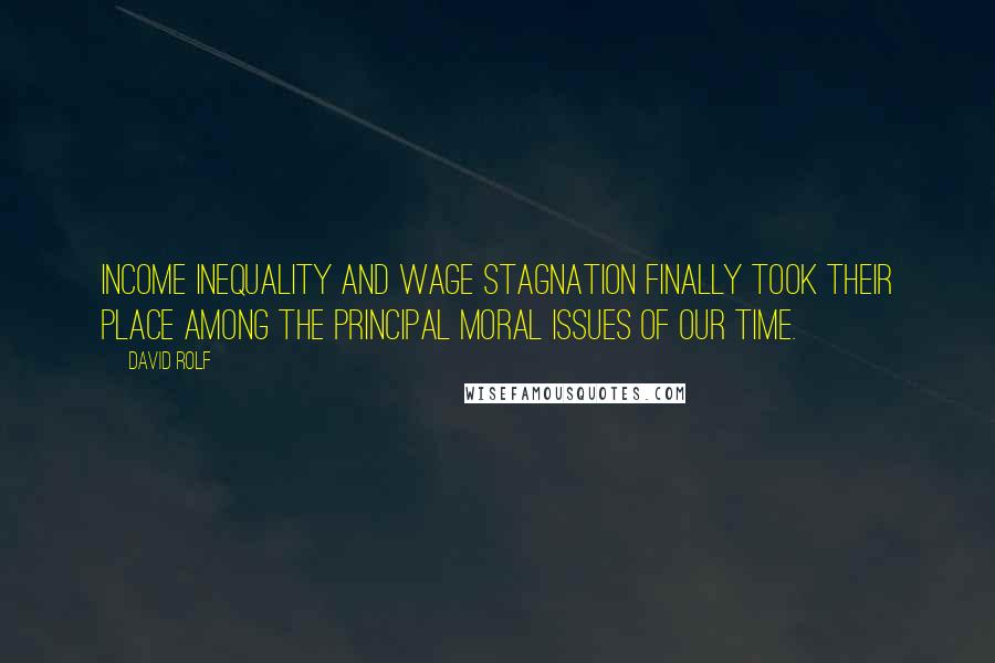 David Rolf Quotes: Income inequality and wage stagnation finally took their place among the principal moral issues of our time.
