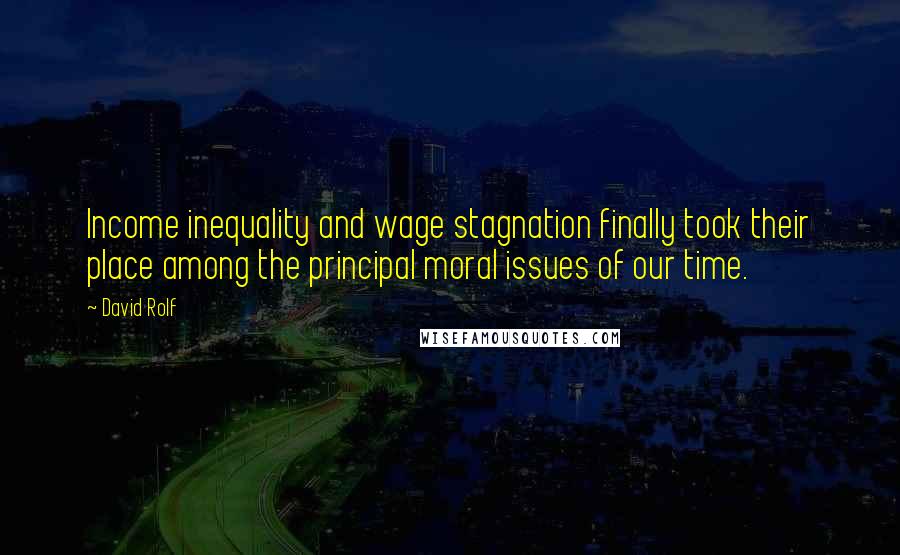 David Rolf Quotes: Income inequality and wage stagnation finally took their place among the principal moral issues of our time.