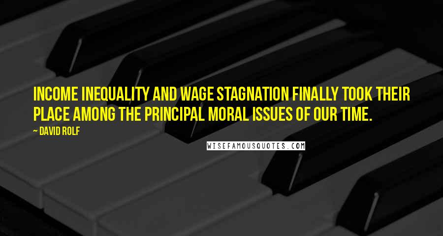 David Rolf Quotes: Income inequality and wage stagnation finally took their place among the principal moral issues of our time.