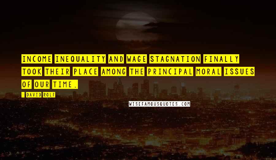 David Rolf Quotes: Income inequality and wage stagnation finally took their place among the principal moral issues of our time.