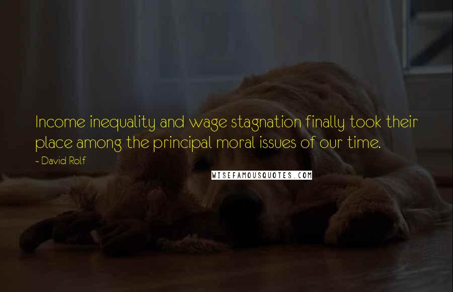 David Rolf Quotes: Income inequality and wage stagnation finally took their place among the principal moral issues of our time.
