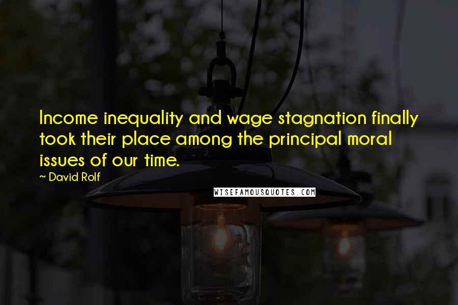 David Rolf Quotes: Income inequality and wage stagnation finally took their place among the principal moral issues of our time.