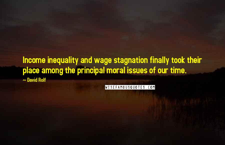 David Rolf Quotes: Income inequality and wage stagnation finally took their place among the principal moral issues of our time.