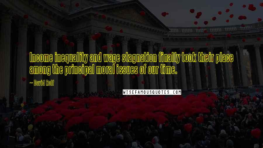 David Rolf Quotes: Income inequality and wage stagnation finally took their place among the principal moral issues of our time.