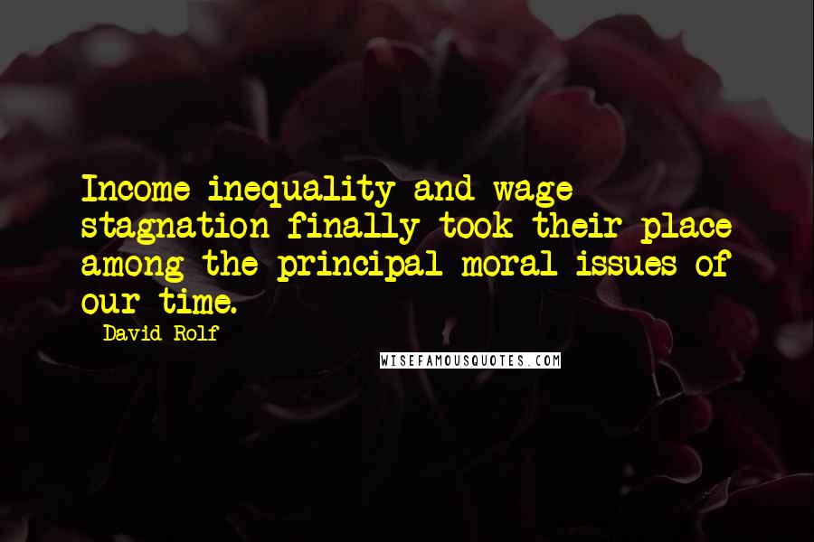 David Rolf Quotes: Income inequality and wage stagnation finally took their place among the principal moral issues of our time.