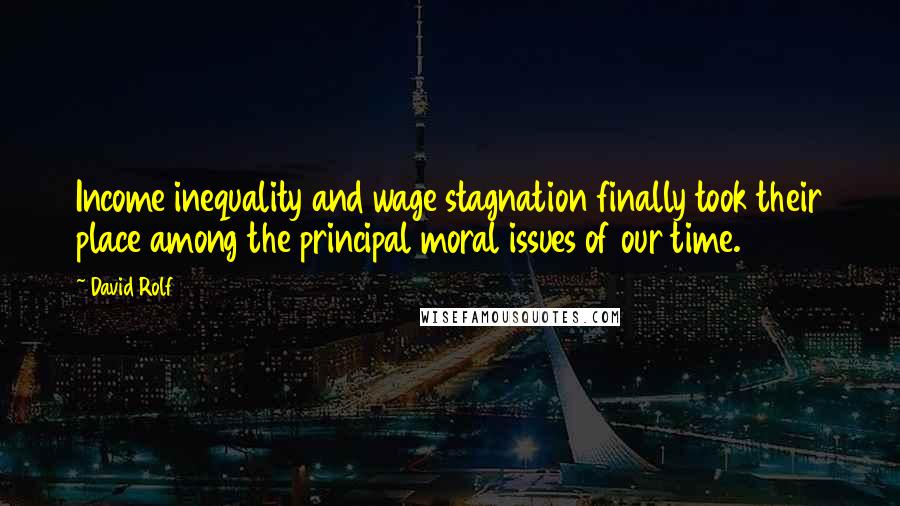 David Rolf Quotes: Income inequality and wage stagnation finally took their place among the principal moral issues of our time.
