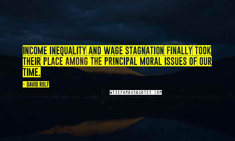 David Rolf Quotes: Income inequality and wage stagnation finally took their place among the principal moral issues of our time.