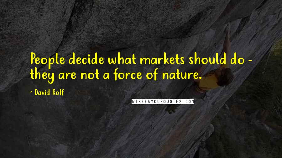 David Rolf Quotes: People decide what markets should do - they are not a force of nature.