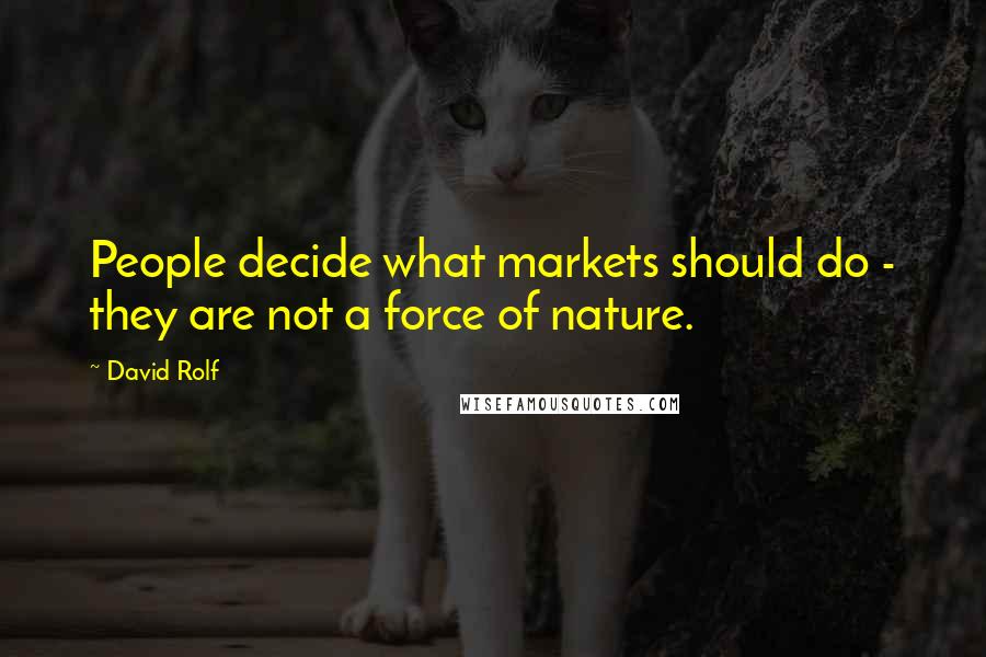 David Rolf Quotes: People decide what markets should do - they are not a force of nature.