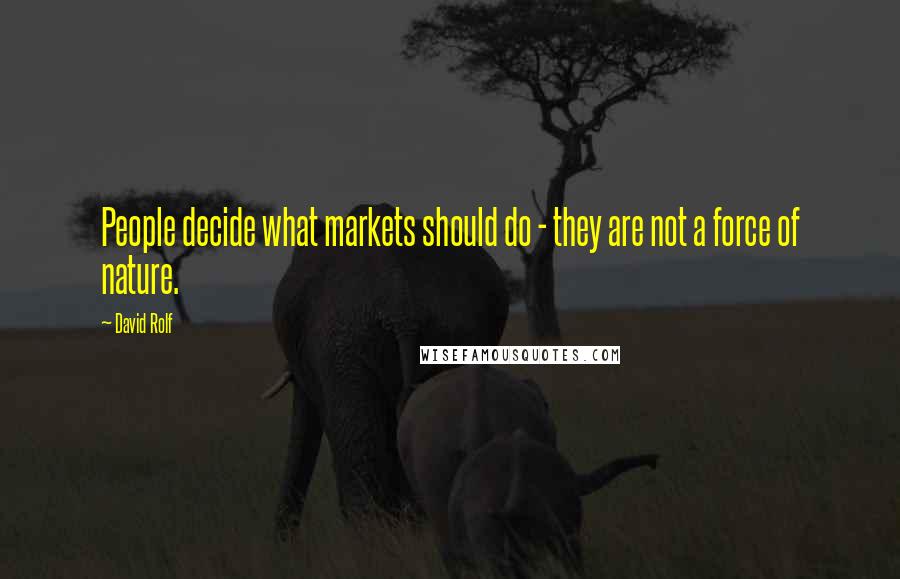 David Rolf Quotes: People decide what markets should do - they are not a force of nature.