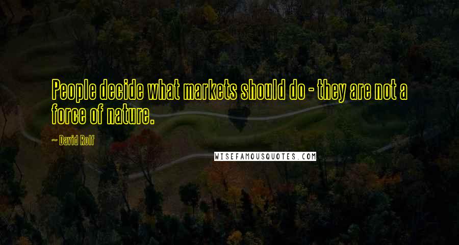 David Rolf Quotes: People decide what markets should do - they are not a force of nature.