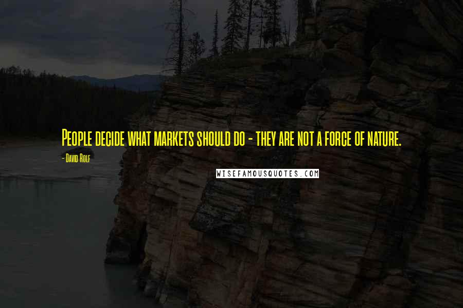 David Rolf Quotes: People decide what markets should do - they are not a force of nature.