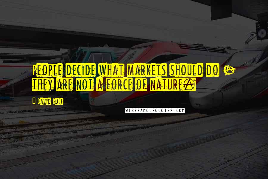 David Rolf Quotes: People decide what markets should do - they are not a force of nature.