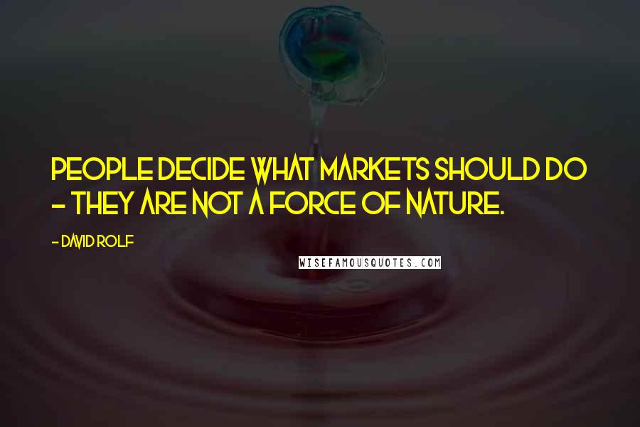 David Rolf Quotes: People decide what markets should do - they are not a force of nature.