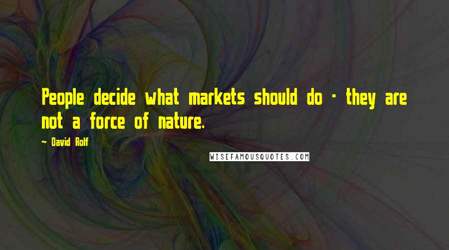 David Rolf Quotes: People decide what markets should do - they are not a force of nature.