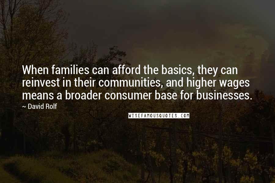 David Rolf Quotes: When families can afford the basics, they can reinvest in their communities, and higher wages means a broader consumer base for businesses.