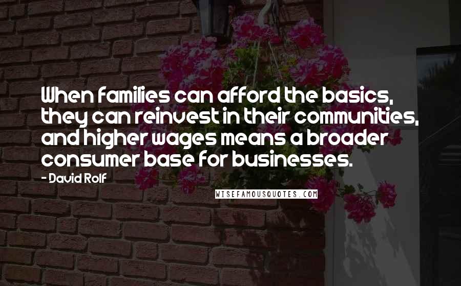 David Rolf Quotes: When families can afford the basics, they can reinvest in their communities, and higher wages means a broader consumer base for businesses.