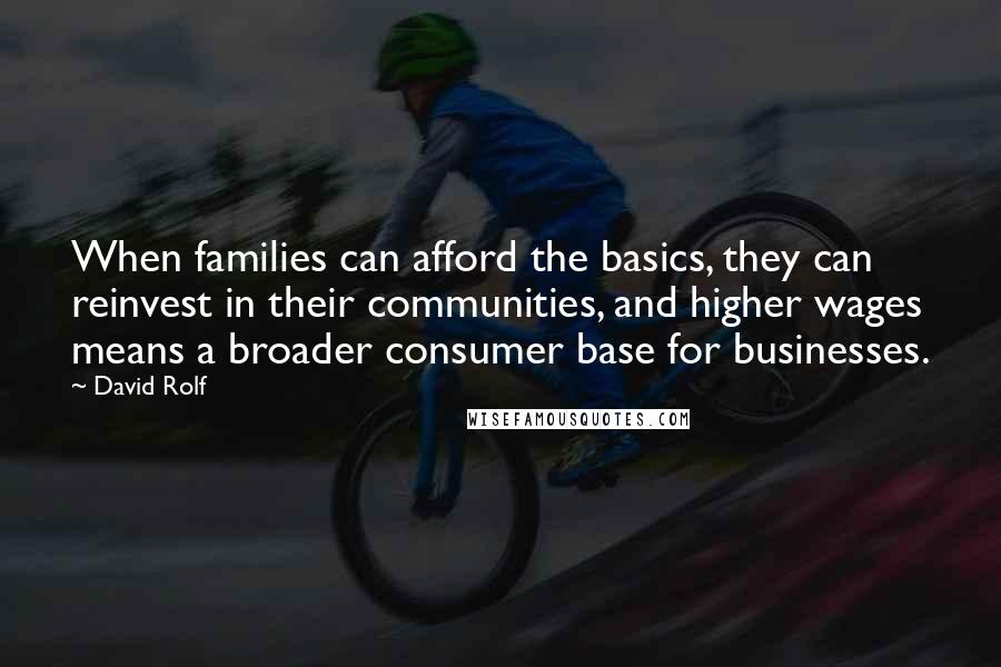 David Rolf Quotes: When families can afford the basics, they can reinvest in their communities, and higher wages means a broader consumer base for businesses.