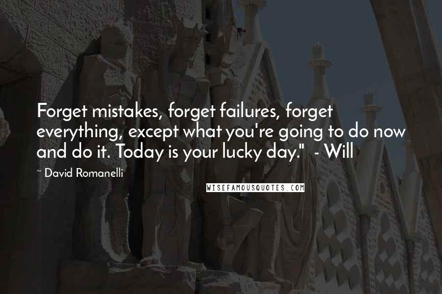 David Romanelli Quotes: Forget mistakes, forget failures, forget everything, except what you're going to do now and do it. Today is your lucky day."  - Will